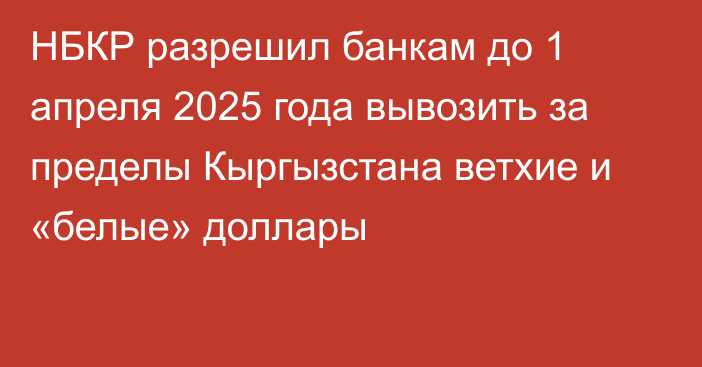 НБКР разрешил банкам до 1 апреля 2025 года вывозить за пределы Кыргызстана ветхие и «белые» доллары