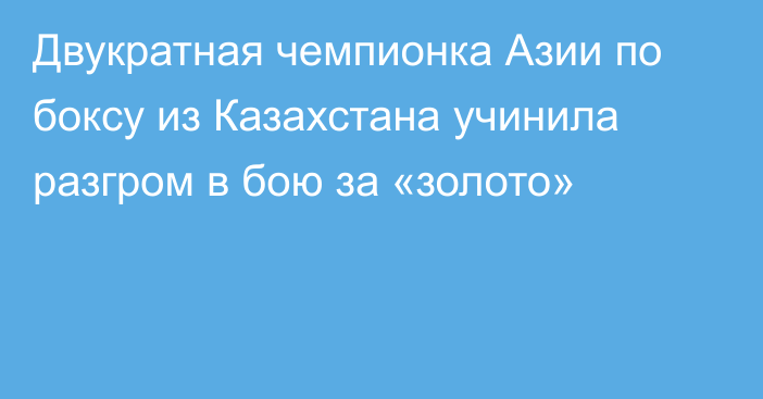 Двукратная чемпионка Азии по боксу из Казахстана учинила разгром в бою за «золото»