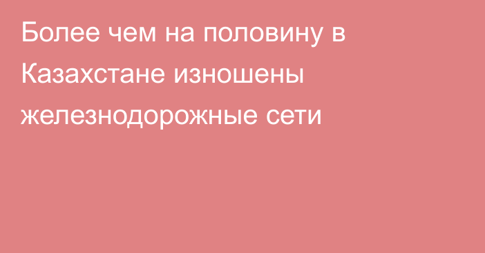 Более чем на половину в Казахстане изношены железнодорожные сети