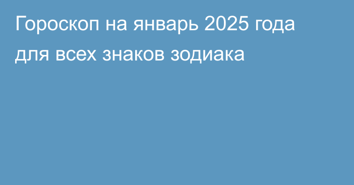 Гороскоп на январь 2025 года для всех знаков зодиака