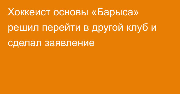 Хоккеист основы «Барыса» решил перейти в другой клуб и сделал заявление