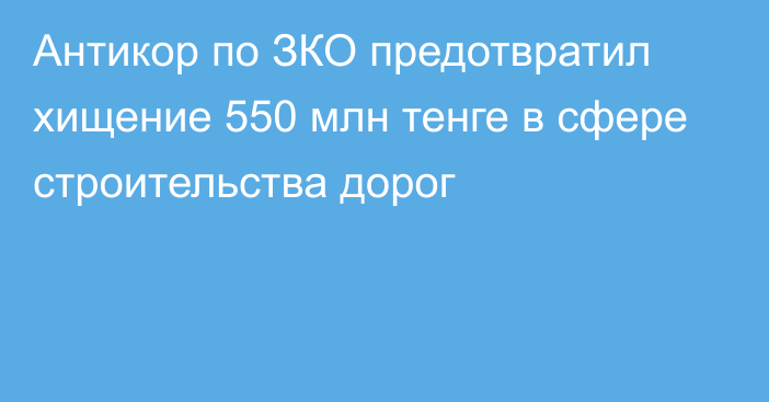 Антикор по ЗКО предотвратил хищение 550 млн тенге в сфере строительства дорог