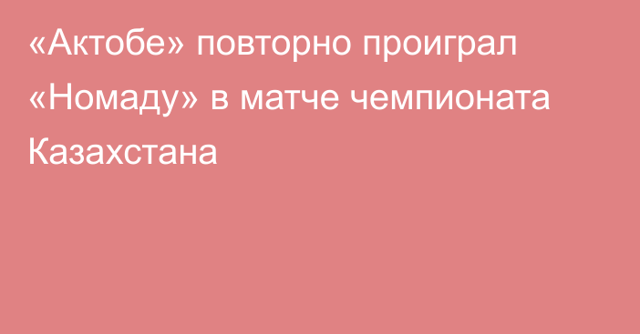 «Актобе» повторно проиграл «Номаду» в матче чемпионата Казахстана