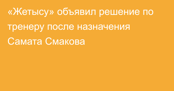 «Жетысу» объявил решение по тренеру после назначения Самата Смакова