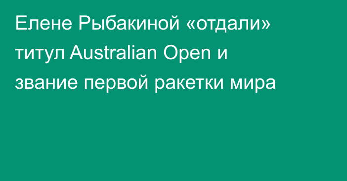 Елене Рыбакиной «отдали» титул Australian Open и звание первой ракетки мира