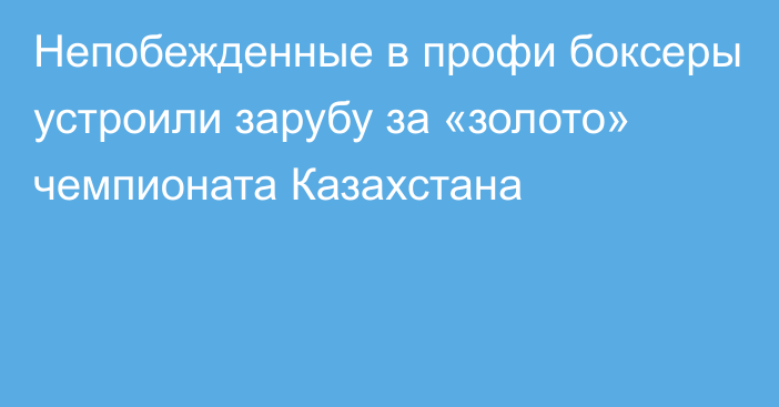 Непобежденные в профи боксеры устроили зарубу за «золото» чемпионата Казахстана