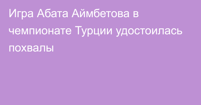 Игра Абата Аймбетова в чемпионате Турции удостоилась похвалы