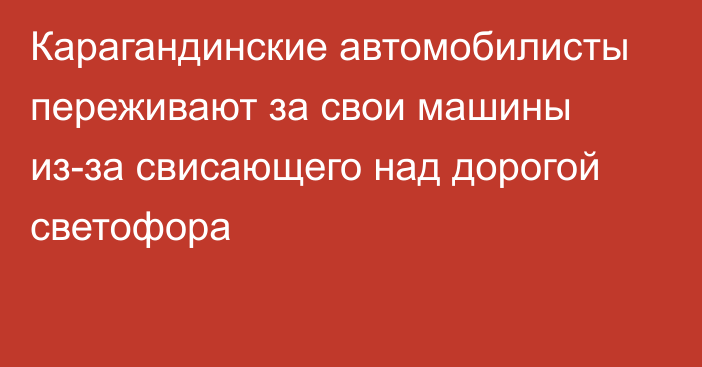 Карагандинские автомобилисты переживают за свои машины из-за свисающего над дорогой светофора