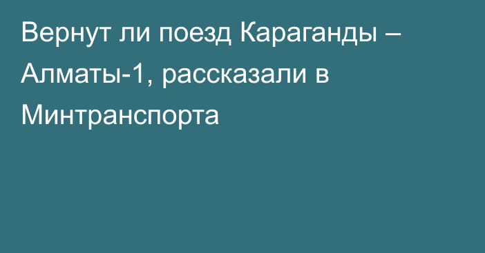 Вернут ли поезд Караганды – Алматы-1, рассказали в Минтранспорта