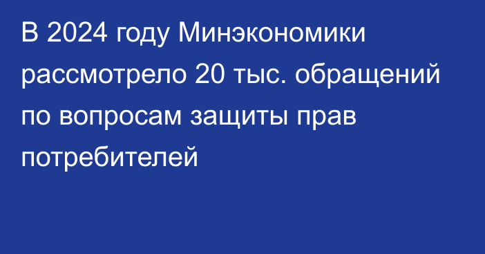 В 2024 году Минэкономики рассмотрело 20 тыс. обращений по вопросам защиты прав потребителей