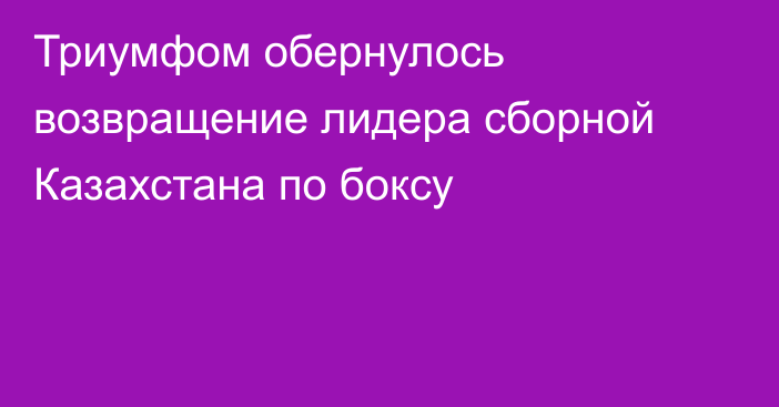 Триумфом обернулось возвращение лидера сборной Казахстана по боксу