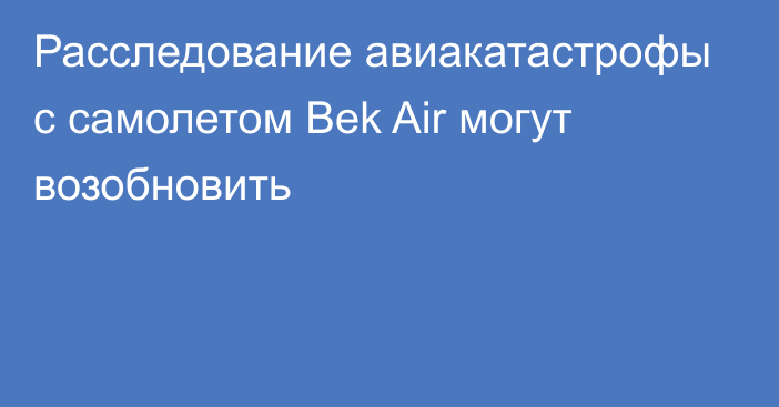 Расследование авиакатастрофы с самолетом Bek Air могут возобновить