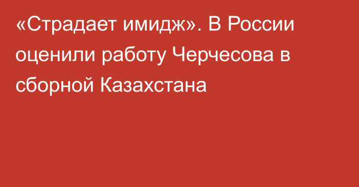 «Страдает имидж». В России оценили работу Черчесова в сборной Казахстана