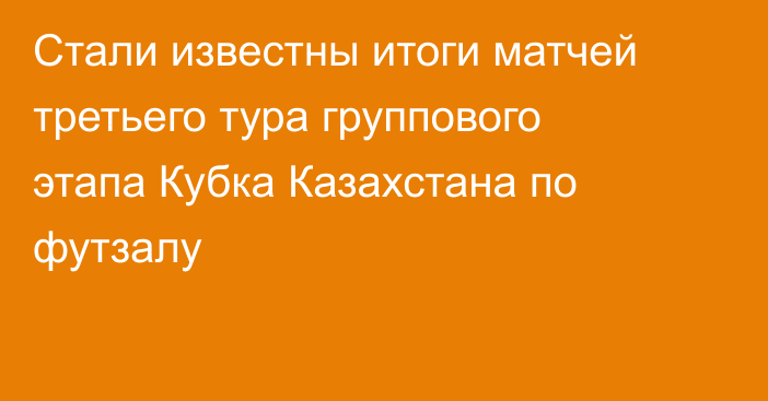 Стали известны итоги матчей третьего тура группового этапа Кубка Казахстана по футзалу