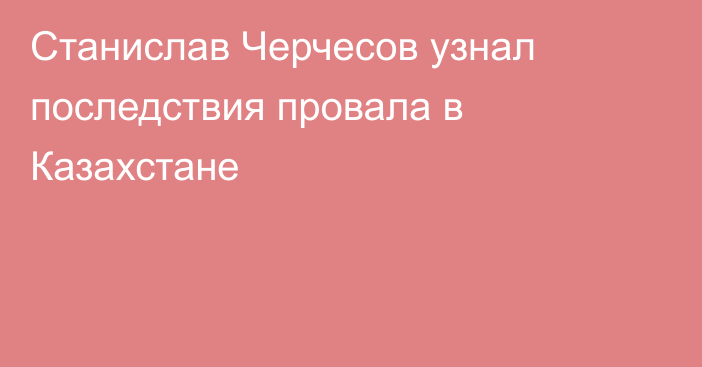 Станислав Черчесов узнал последствия провала в Казахстане