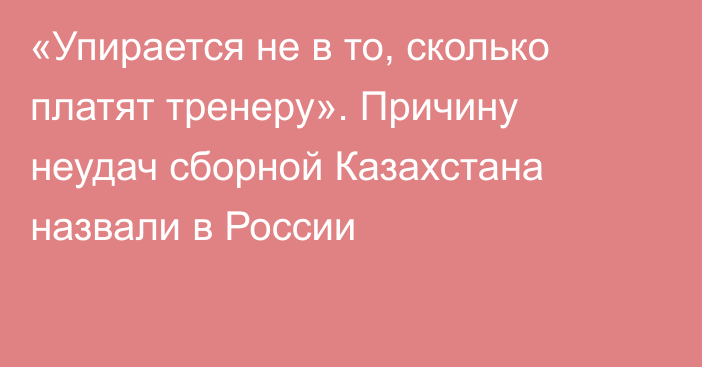 «Упирается не в то, сколько платят тренеру». Причину неудач сборной Казахстана назвали в России