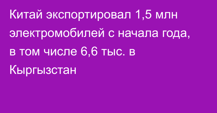 Китай экспортировал 1,5 млн электромобилей с начала года, в том числе 6,6 тыс. в Кыргызстан