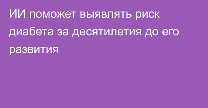 ИИ поможет выявлять риск диабета за десятилетия до его развития