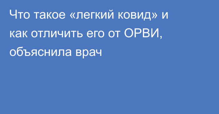 Что такое «легкий ковид» и как отличить его от ОРВИ, объяснила врач