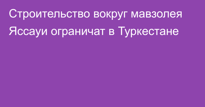 Строительство вокруг мавзолея Яссауи ограничат в Туркестане