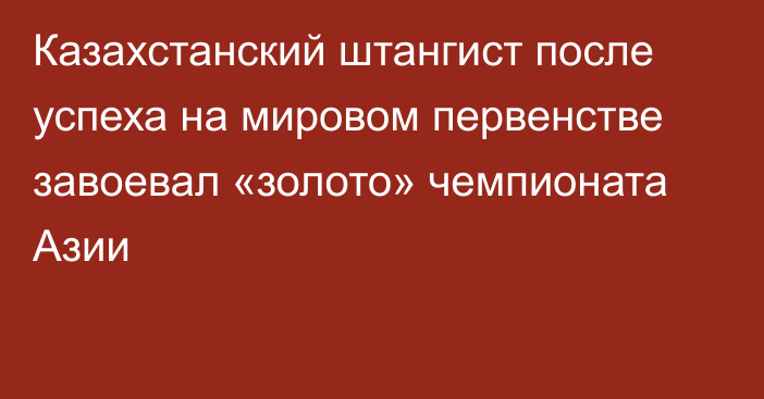 Казахстанский штангист после успеха на мировом первенстве завоевал «золото» чемпионата Азии