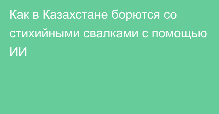 Как в Казахстане борются со стихийными свалками с помощью ИИ