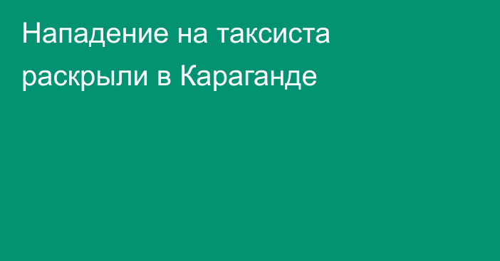 Нападение на таксиста раскрыли в Караганде