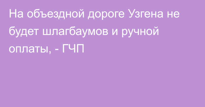 На объездной дороге Узгена не будет шлагбаумов и ручной оплаты, - ГЧП