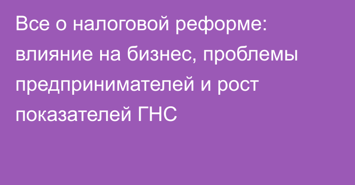 Все о налоговой реформе: влияние на бизнес, проблемы предпринимателей и рост показателей ГНС