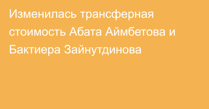 Изменилась трансферная стоимость Абата Аймбетова и Бактиера Зайнутдинова