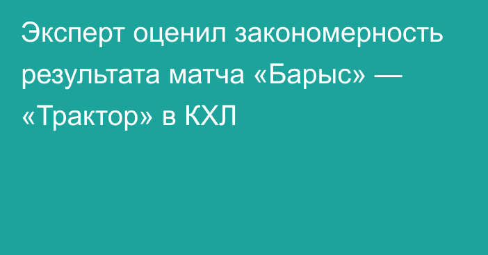 Эксперт оценил закономерность результата матча «Барыс» — «Трактор» в КХЛ