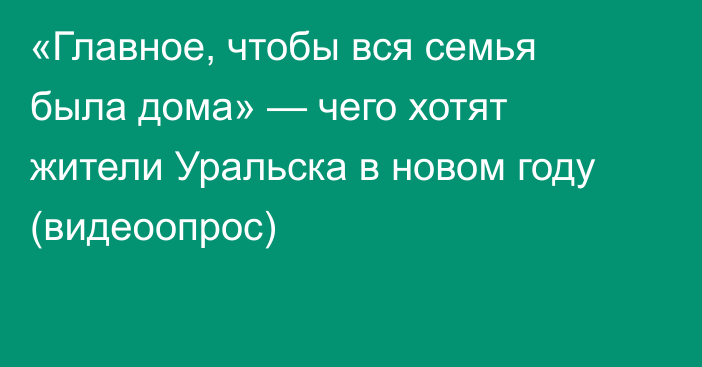 «Главное, чтобы вся семья была дома» — чего хотят жители Уральска в новом году (видеоопрос)