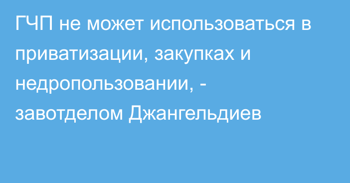 ГЧП не может использоваться в приватизации, закупках и недропользовании, - завотделом Джангельдиев