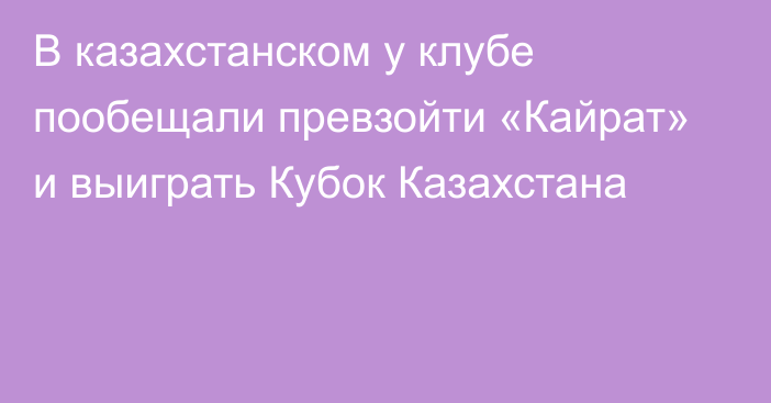 В казахстанском у клубе пообещали превзойти «Кайрат» и выиграть Кубок Казахстана