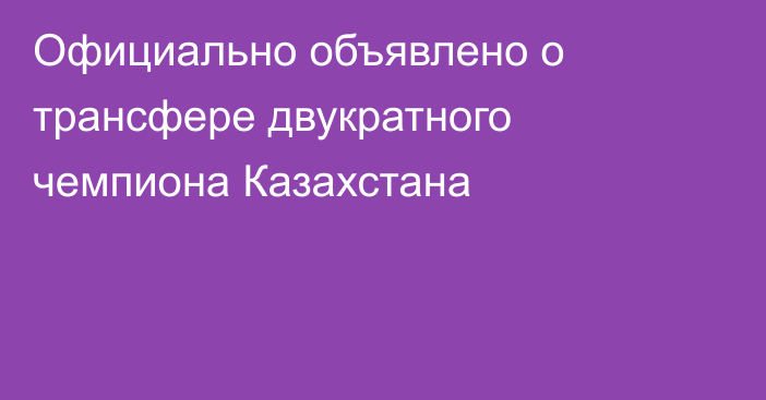 Официально объявлено о трансфере двукратного чемпиона Казахстана