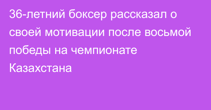 36-летний боксер рассказал о своей мотивации после восьмой победы на чемпионате Казахстана