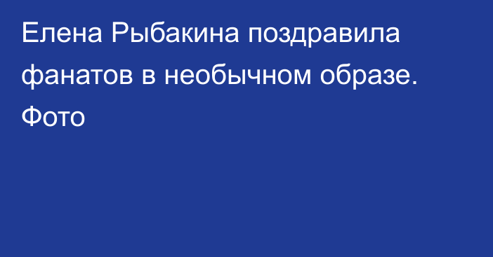 Елена Рыбакина поздравила фанатов в необычном образе. Фото