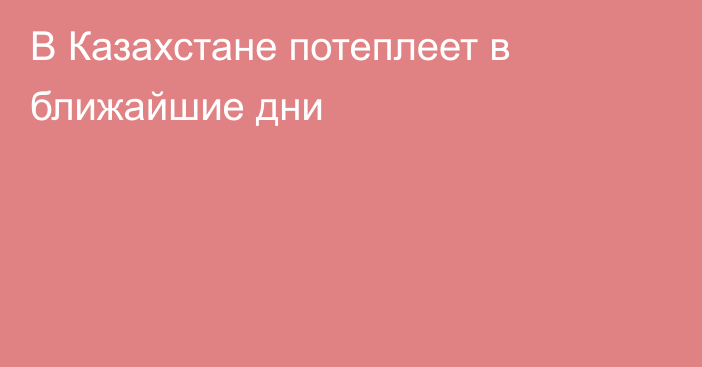 В Казахстане потеплеет в ближайшие дни