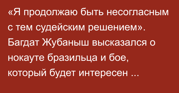 «Я продолжаю быть несогласным с тем судейским решением». Багдат Жубаныш высказался о нокауте бразильца и бое, который будет интересен многим