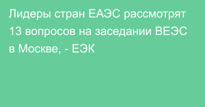 Лидеры стран ЕАЭС рассмотрят 13 вопросов на заседании ВЕЭС в Москве, - ЕЭК