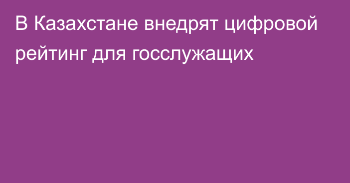 В Казахстане внедрят цифровой рейтинг для госслужащих