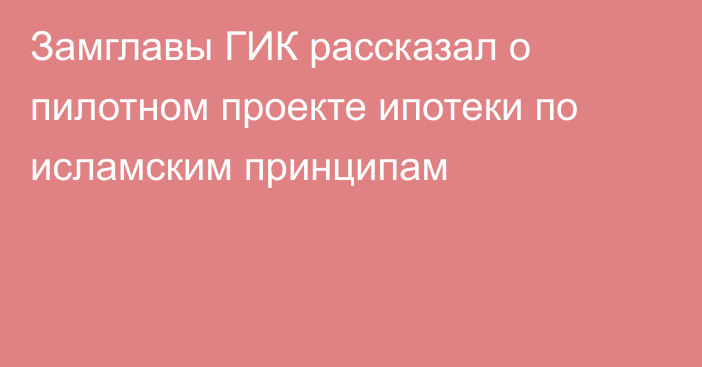 Замглавы ГИК рассказал о пилотном проекте ипотеки по исламским принципам