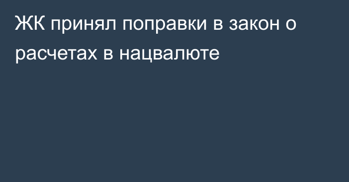 ЖК принял поправки в закон о расчетах в нацвалюте