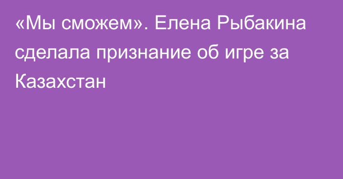 «Мы сможем». Елена Рыбакина сделала признание об игре за Казахстан