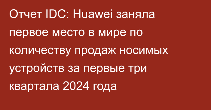 Отчет IDC: Huawei заняла первое место в мире по количеству продаж носимых устройств за первые три квартала 2024 года