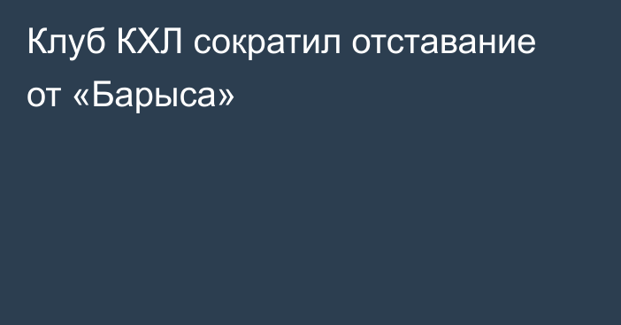 Клуб КХЛ сократил отставание от «Барыса»