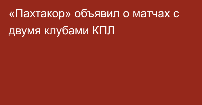 «Пахтакор» объявил о матчах с двумя клубами КПЛ