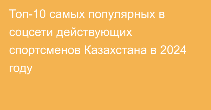 Топ-10 самых популярных в соцсети действующих спортсменов Казахстана в 2024 году