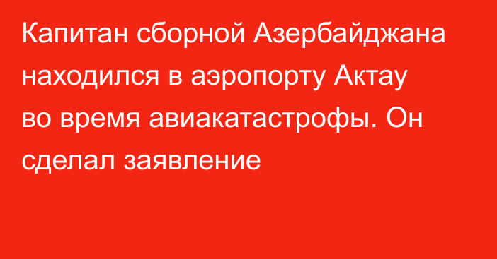 Капитан сборной Азербайджана находился в аэропорту Актау во время авиакатастрофы. Он сделал заявление