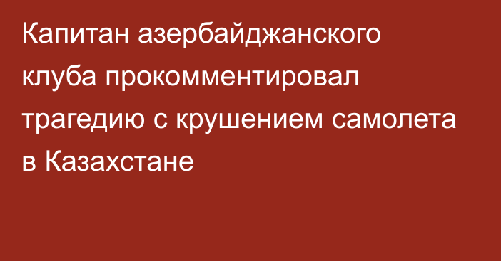 Капитан азербайджанского клуба прокомментировал трагедию с крушением самолета в Казахстане